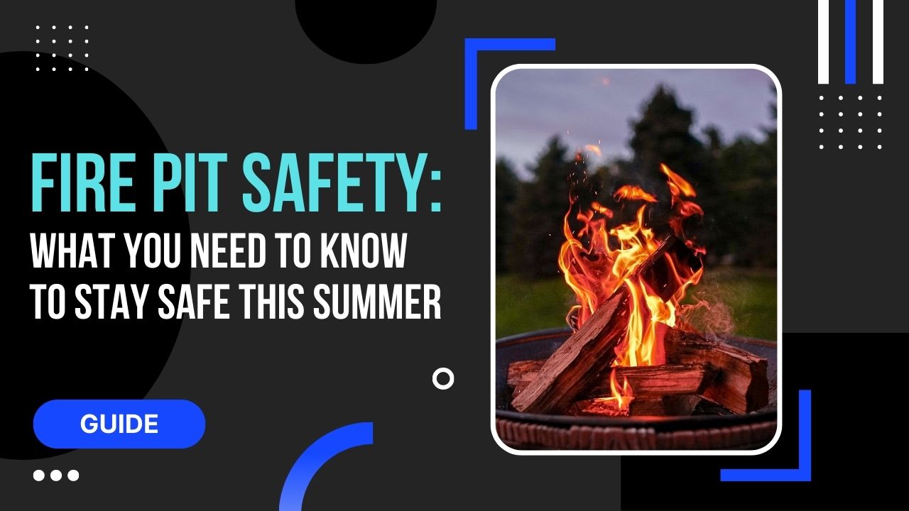 Fire Pit Safety: What You Need to Know to Stay Safe This Summer