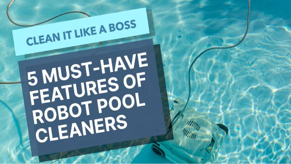Clean it Like a Boss: Exploring the 5 Must-Have Features of Robot Pool Cleaners